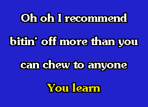 Oh oh I recommend
bitin' off more than you
can chew to anyone

You learn