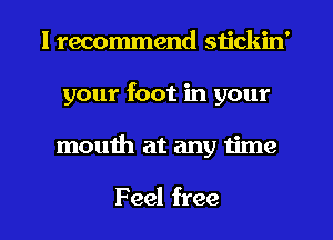 I recommend stickin'
your foot in your
mouth at any Iime

Feel free