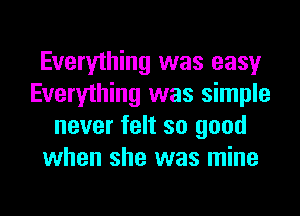 Everything was easy
Everything was simple
never felt so good
when she was mine