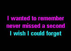 I wanted to remember

never missed a second
I wish I could forget