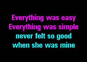 Everything was easy
Everything was simple
never felt so good
when she was mine