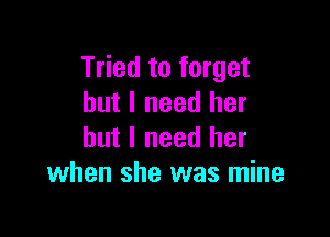 Tried to forget
but I need her

but I need her
when she was mine
