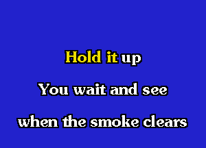 Hold it up

You wait and see

when the smoke clears