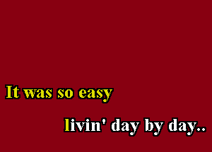 It was so easy

livin' day by (12137..