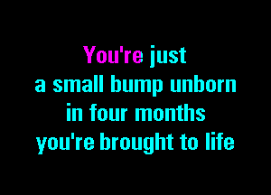 You're just
a small bump unborn

in four months
you're brought to life