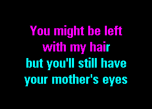 You might be left
with my hair

but you'll still have
your mother's eyes