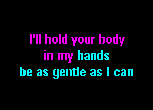 I'll hold your body

in my hands
he as gentle as I can