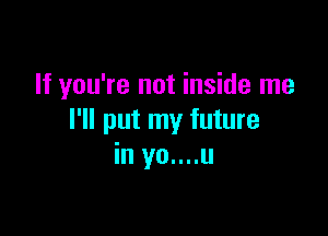 If you're not inside me

I'll put my future
in yo....u