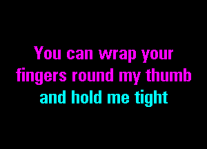 You can wrap your

fingers round my thumb
and hold me tight