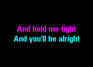 And hold me tight

And you'll be alright