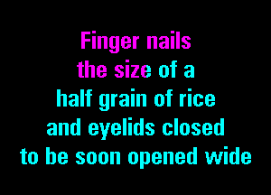 Finger nails
the size of a

half grain of rice
and eyelids closed
to he soon opened wide