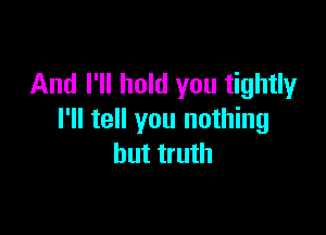And I'll hold you tightly

I'll tell you nothing
but truth