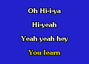 Oh Hi-i-ya
Hi-yeah

Yeah yeah hey

You learn