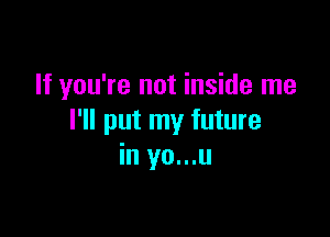If you're not inside me

I'll put my future
in yo...u