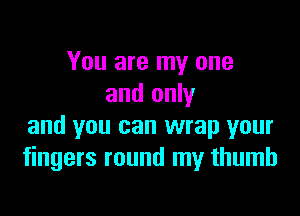 You are my one
and only

and you can wrap your
fingers round my thumb