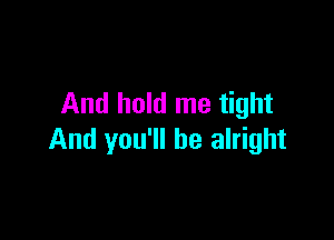 And hold me tight

And you'll be alright