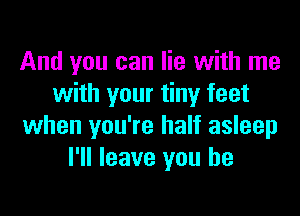 And you can lie with me
with your tiny feet
when you're half asleep
I'll leave you he