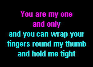 You are my one
and only
and you can wrap your
fingers round my thumb
and hold me tight