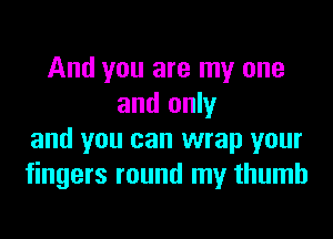 And you are my one
and only
and you can wrap your
fingers round my thumb