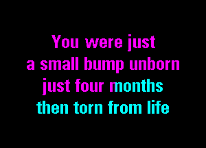 You were just
a small bump unborn

just four months
then torn from life