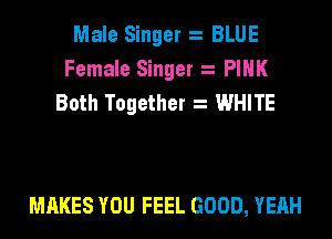 Male Singer BLUE
Female Singer PINK
Both Together WHITE

MAKES YOU FEEL GOOD, YEAH