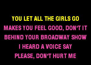 YOU LET ALL THE GIRLS GO
MAKES YOU FEEL GOOD, DON'T IT
BEHIND YOUR BROADWAY SHOW

I HEARD A VOICE SAY
PLEASE, DON'T HURT ME