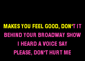 MAKES YOU FEEL GOOD, DON'T IT
BEHIND YOUR BROADWAY SHOW
I HEARD A VOICE SAY
PLEASE, DON'T HURT ME