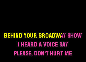 BEHIND YOUR BROADWAY SHOW
I HEARD A VOICE SAY
PLEASE, DON'T HURT ME