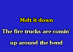 Melt it down
The fire trucks are comin'

up around the bend