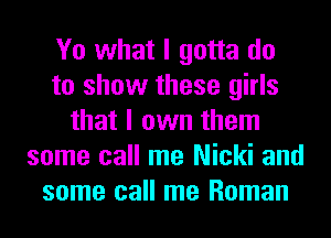 Yo what I gotta do
to show these girls
that I own them
some call me Nicki and
some call me Roman
