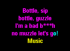 Bottle, sip
bottle, guzzle

I'm a bad hmmh
no muzzle let's go!
Music