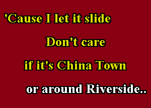 'Cause I let it slide

Don't care

if it's China Town

or around Riverside..