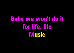 Baby we won't do it

for life, life
Music