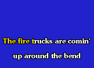 The fire trucks are comin'

up around the bend