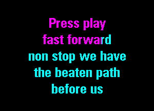 Press play
fast forward

non stop we have
the beaten path
before us