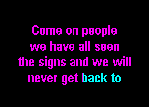 Come on people
we have all seen

the signs and we will
never get back to