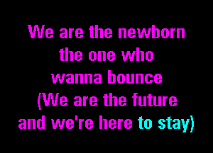 We are the newborn
the one who

wanna bounce
(We are the future
and we're here to stay)