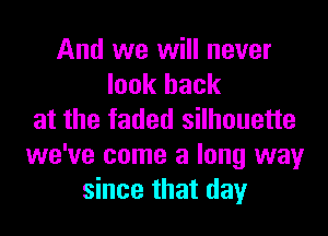 And we will never
look back

at the faded silhouette
we've come a long way
since that day