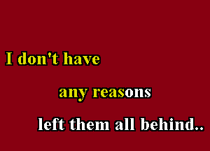 I don't have

any reasons

left them all behind..