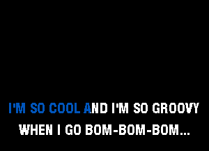 I'M SO COOL AND I'M SO GROOW
WHEN I GO BOM-BUM-BOM...