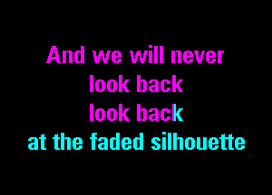 And we will never
look back

look back
at the faded silhouette