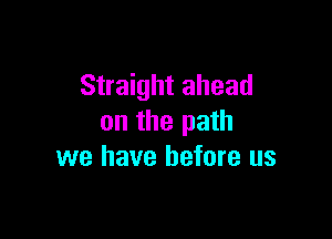 Straight ahead

on the path
we have before us