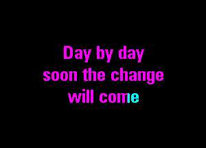 Day by day

soon the change
will come