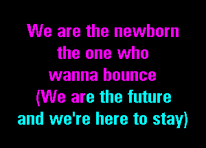 We are the newborn
the one who

wanna bounce
(We are the future
and we're here to stay)