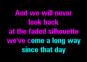 And we will never
look back

at the faded silhouette
we've come a long way
since that day