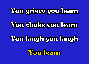 You grieve you learn
You choke you learn
You laugh you laugh

You learn