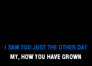 I SAW YOU JUST THE OTHER DAY
MY, HOW YOU HAVE GROWN