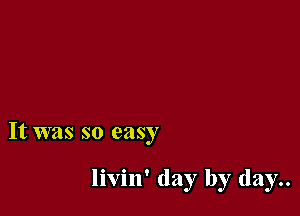 It was so easy

livin' day by (12137..