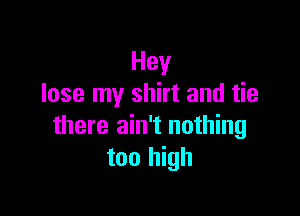 Hey
lose my shirt and tie

there ain't nothing
too high