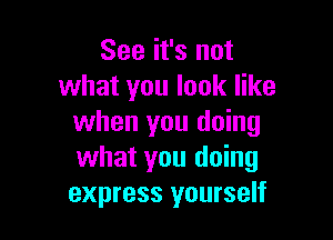 See it's not
what you look like

when you doing
what you doing
express yourself